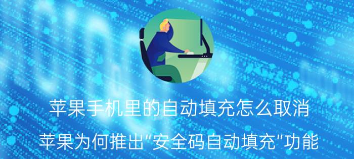 苹果手机里的自动填充怎么取消 苹果为何推出“安全码自动填充”功能？